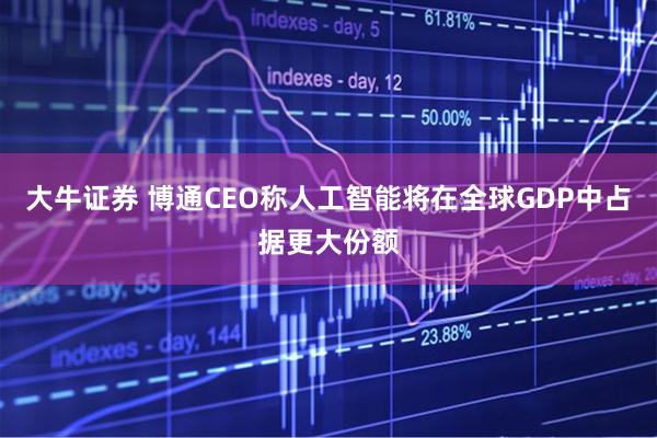 大牛证券 博通CEO称人工智能将在全球GDP中占据更大份额