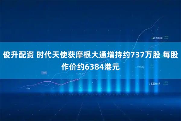 俊升配资 时代天使获摩根大通增持约737万股 每股作价约6384港元