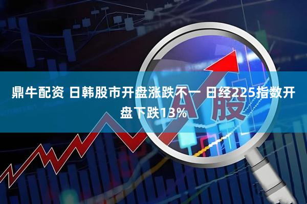 鼎牛配资 日韩股市开盘涨跌不一 日经225指数开盘下跌13%