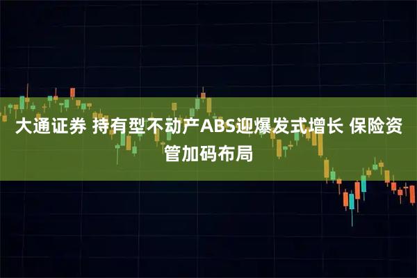 大通证券 持有型不动产ABS迎爆发式增长 保险资管加码布局