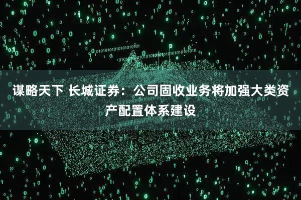 谋略天下 长城证券：公司固收业务将加强大类资产配置体系建设