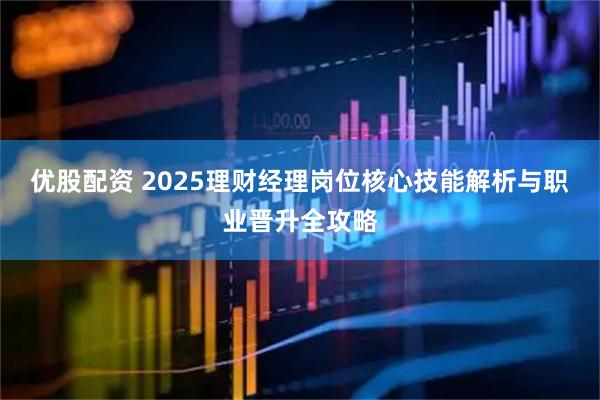 优股配资 2025理财经理岗位核心技能解析与职业晋升全攻略