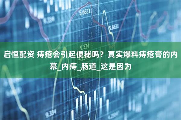 启恒配资 痔疮会引起便秘吗？真实爆料痔疮膏的内幕_内痔_肠道_这是因为