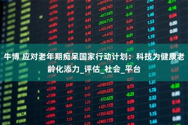 牛博 应对老年期痴呆国家行动计划：科技为健康老龄化添力_评估_社会_平台