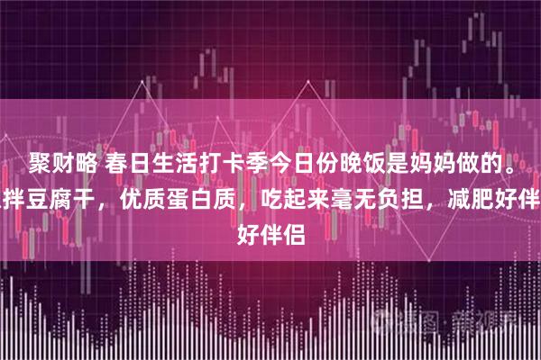 聚财略 春日生活打卡季今日份晚饭是妈妈做的。凉拌豆腐干，优质蛋白质，吃起来毫无负担，减肥好伴侣