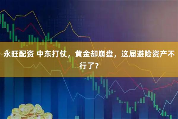 永旺配资 中东打仗，黄金却崩盘，这届避险资产不行了？