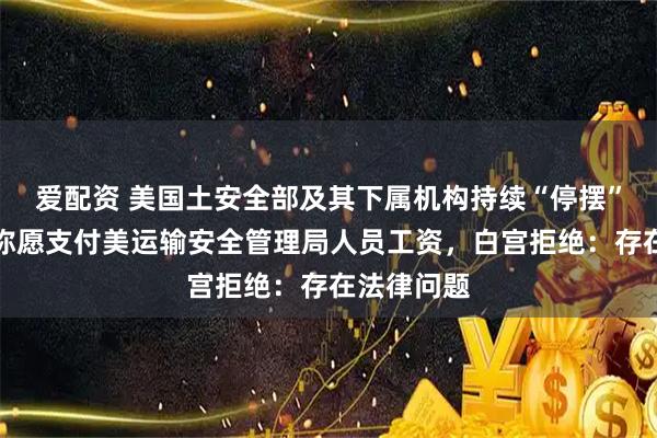 爱配资 美国土安全部及其下属机构持续“停摆”，马斯克称愿支付美运输安全管理局人员工资，白宫拒绝：存在法律问题