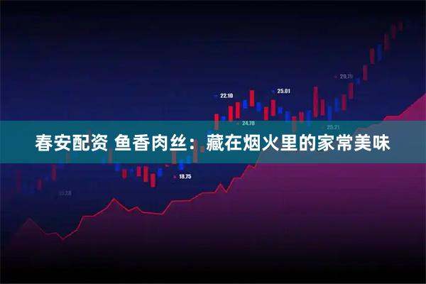 春安配资 鱼香肉丝：藏在烟火里的家常美味