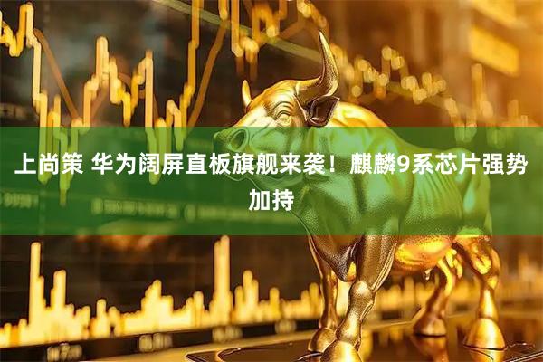 上尚策 华为阔屏直板旗舰来袭！麒麟9系芯片强势加持