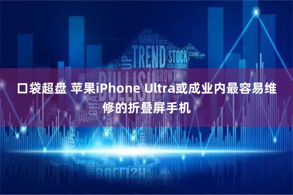 口袋超盘 苹果iPhone Ultra或成业内最容易维修的折叠屏手机