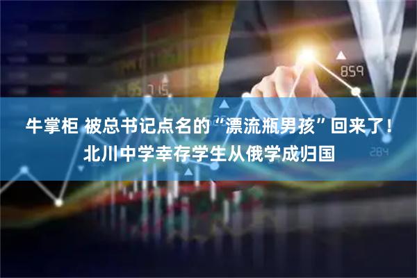 牛掌柜 被总书记点名的“漂流瓶男孩”回来了！北川中学幸存学生从俄学成归国