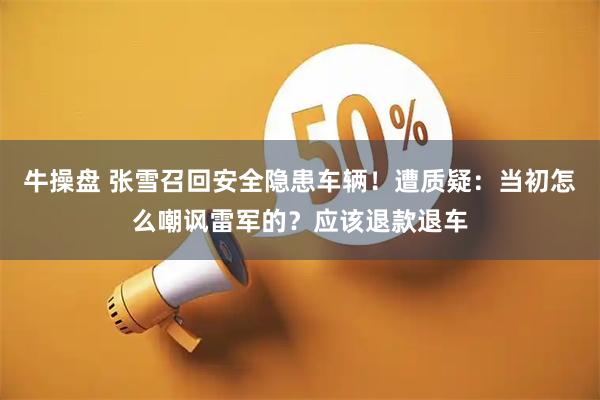 牛操盘 张雪召回安全隐患车辆！遭质疑：当初怎么嘲讽雷军的？应该退款退车