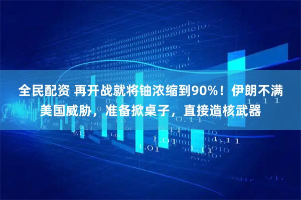 全民配资 再开战就将铀浓缩到90%！伊朗不满美国威胁，准备掀桌子，直接造核武器