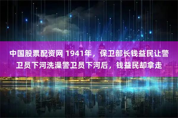 中国股票配资网 1941年,保卫部长钱益民让警卫员下河洗澡警卫员下河后,钱益民却拿走