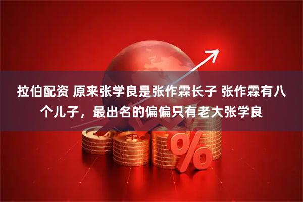 拉伯配资 原来张学良是张作霖长子 张作霖有八个儿子，最出名的偏偏只有老大张学良