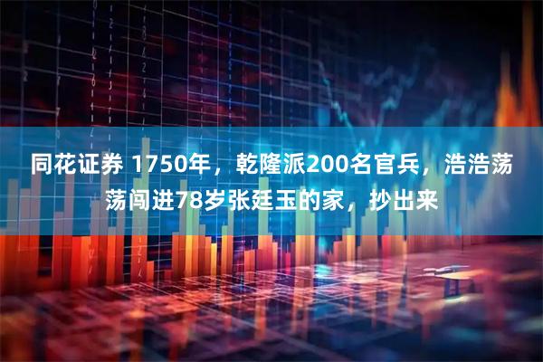 同花证券 1750年,乾隆派200名官兵,浩浩荡荡闯进78岁张廷玉的家,抄出来