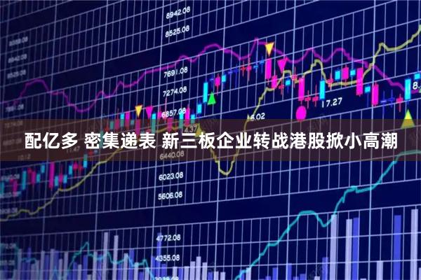 配亿多 密集递表 新三板企业转战港股掀小高潮
