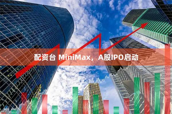 配资台 MiniMax，A股IPO启动