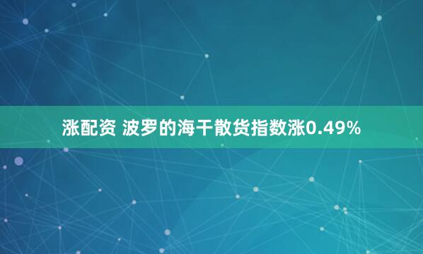 涨配资 波罗的海干散货指数涨0.49%