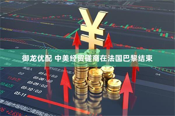 御龙优配 中美经贸磋商在法国巴黎结束